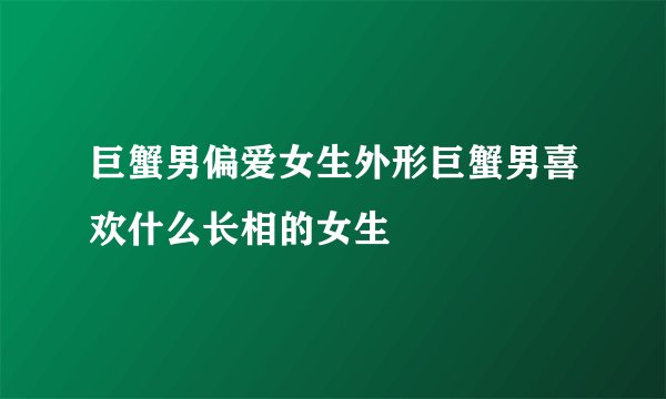 巨蟹男偏爱女生外形巨蟹男喜欢什么长相的女生