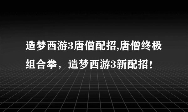 造梦西游3唐僧配招,唐僧终极组合拳,造梦西游3新配招!