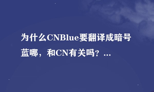 为什么CNBlue要翻译成暗号蓝哪，和CN有关吗？求解，也想认识喜欢容初丁的亲