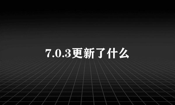 7.0.3更新了什么