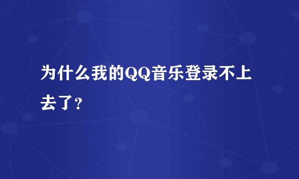 为什么我的QQ音乐登录不上去了？