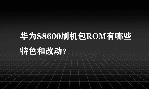 华为S8600刷机包ROM有哪些特色和改动？