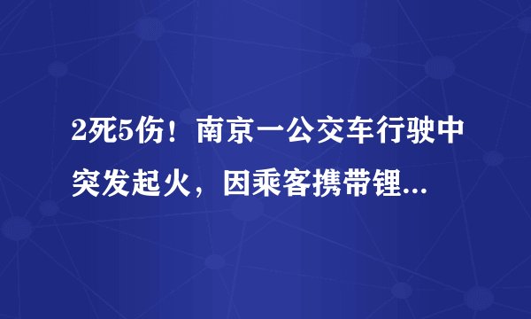 2死5伤！南京一公交车行驶中突发起火，因乘客携带锂电池自燃