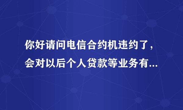 你好请问电信合约机违约了，会对以后个人贷款等业务有影响吗？