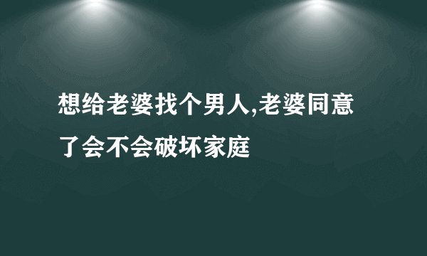 想给老婆找个男人,老婆同意了会不会破坏家庭