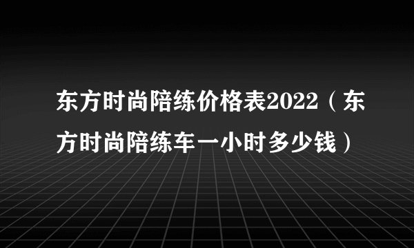 东方时尚陪练价格表2022（东方时尚陪练车一小时多少钱）