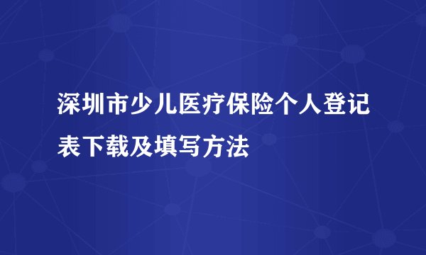 深圳市少儿医疗保险个人登记表下载及填写方法