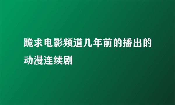 跪求电影频道几年前的播出的动漫连续剧