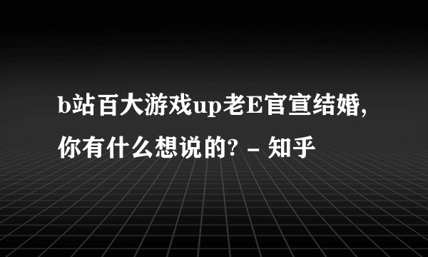 b站百大游戏up老E官宣结婚,你有什么想说的? - 知乎