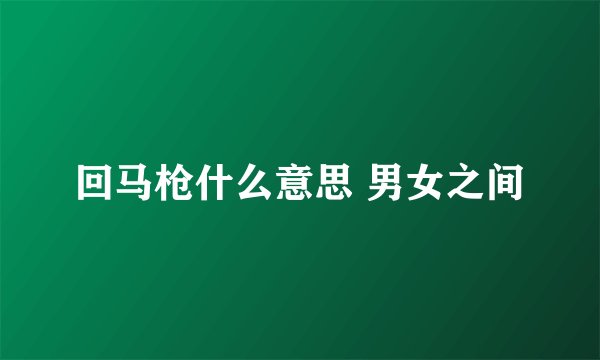 回马枪什么意思 男女之间
