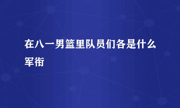 在八一男篮里队员们各是什么军衔