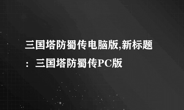 三国塔防蜀传电脑版,新标题：三国塔防蜀传PC版