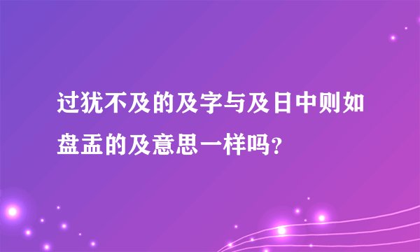 过犹不及的及字与及日中则如盘盂的及意思一样吗？