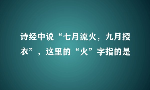 诗经中说“七月流火，九月授衣”，这里的“火”字指的是
