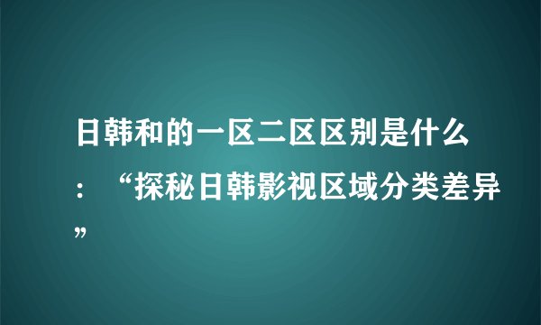 日韩和的一区二区区别是什么:“探秘日韩影视区域分类差异”