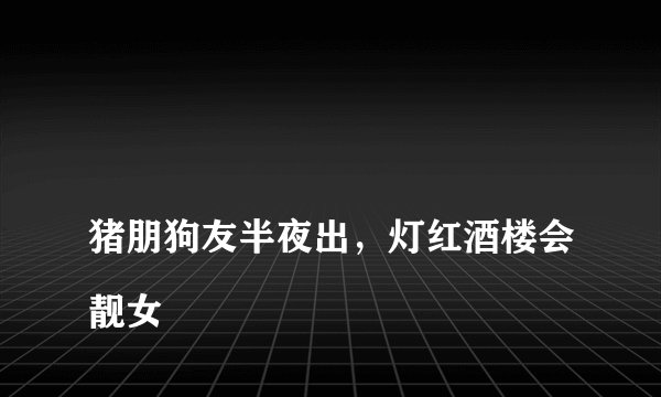 
猪朋狗友半夜出，灯红酒楼会靓女


