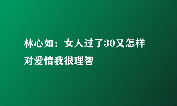 林心如：女人过了30又怎样 对爱情我很理智
