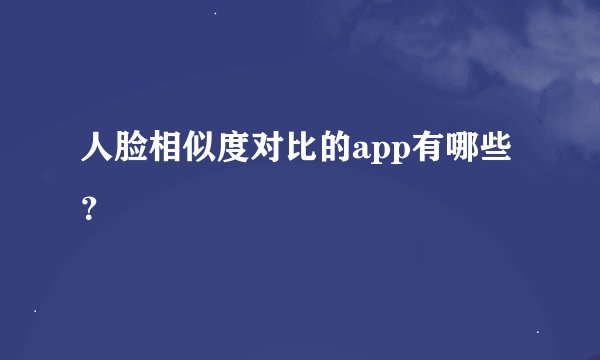 人脸相似度对比的app有哪些？