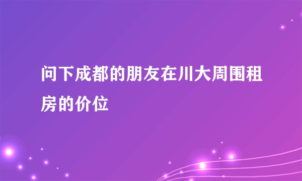 问下成都的朋友在川大周围租房的价位