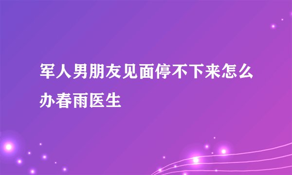 军人男朋友见面停不下来怎么办春雨医生