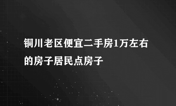 铜川老区便宜二手房1万左右的房子居民点房子