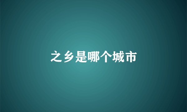 之乡是哪个城市