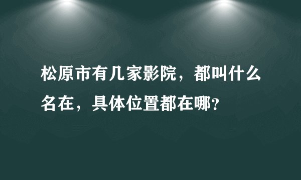 松原市有几家影院，都叫什么名在，具体位置都在哪？