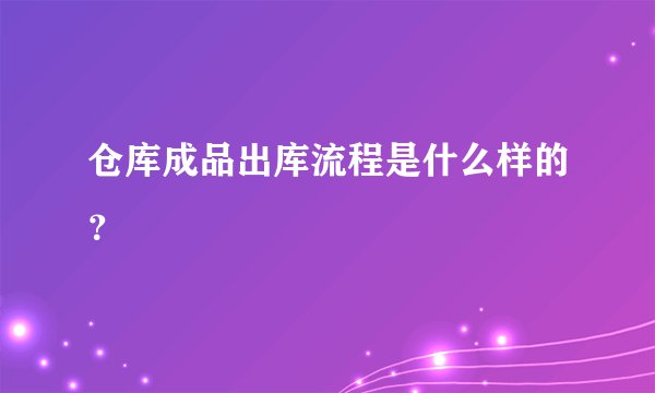 仓库成品出库流程是什么样的？