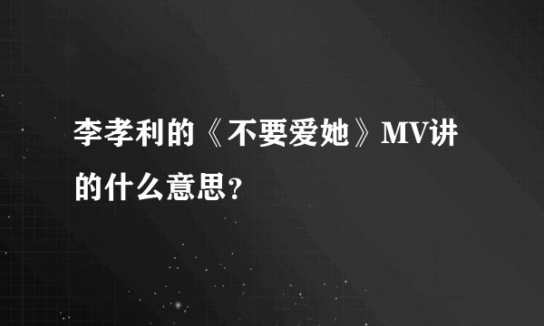 李孝利的《不要爱她》MV讲的什么意思？