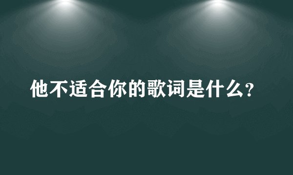 他不适合你的歌词是什么？