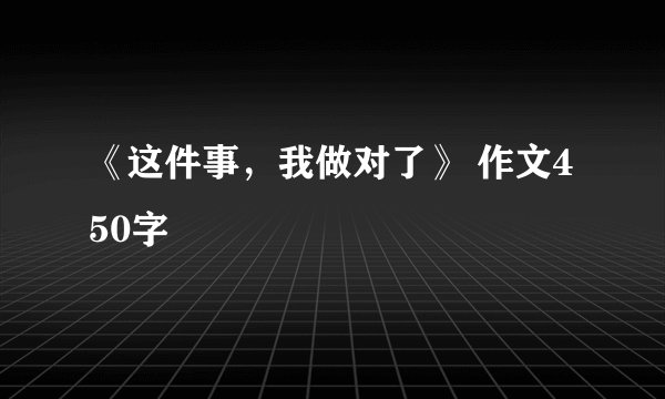 《这件事，我做对了》 作文450字