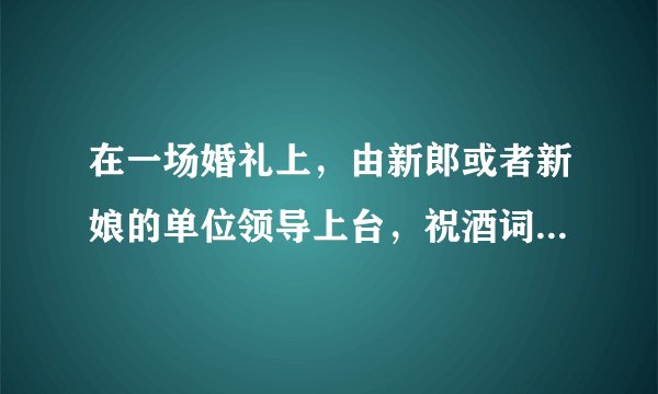 在一场婚礼上，由新郎或者新娘的单位领导上台，祝酒词该怎么说呢？