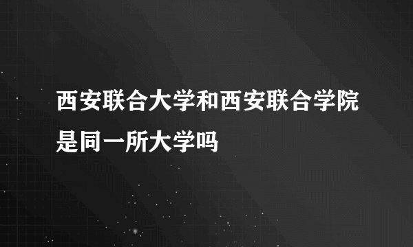 西安联合大学和西安联合学院是同一所大学吗