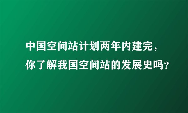 中国空间站计划两年内建完，你了解我国空间站的发展史吗？