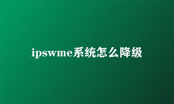 ipswme系统怎么降级