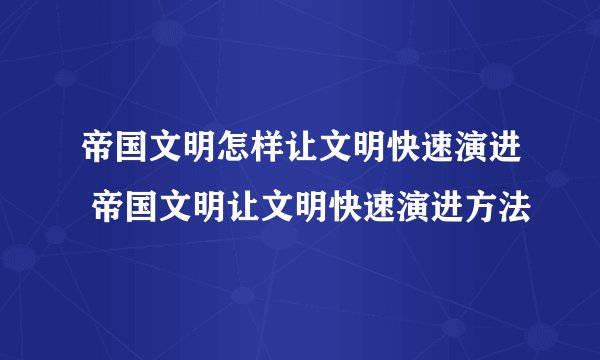 帝国文明怎样让文明快速演进 帝国文明让文明快速演进方法