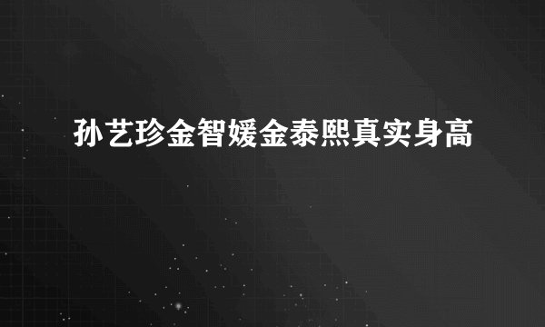 孙艺珍金智媛金泰熙真实身高