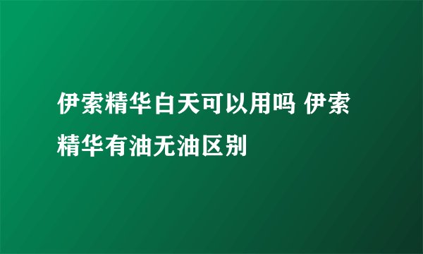 伊索精华白天可以用吗 伊索精华有油无油区别