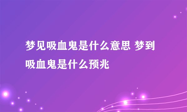 梦见吸血鬼是什么意思 梦到吸血鬼是什么预兆