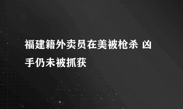 福建籍外卖员在美被枪杀 凶手仍未被抓获