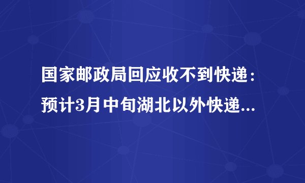 国家邮政局回应收不到快递：预计3月中旬湖北以外快递恢复常态丨权威发布