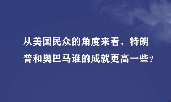 从美国民众的角度来看，特朗普和奥巴马谁的成就更高一些？