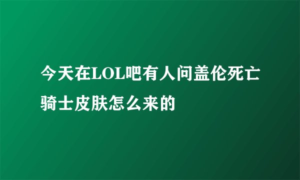 今天在LOL吧有人问盖伦死亡骑士皮肤怎么来的