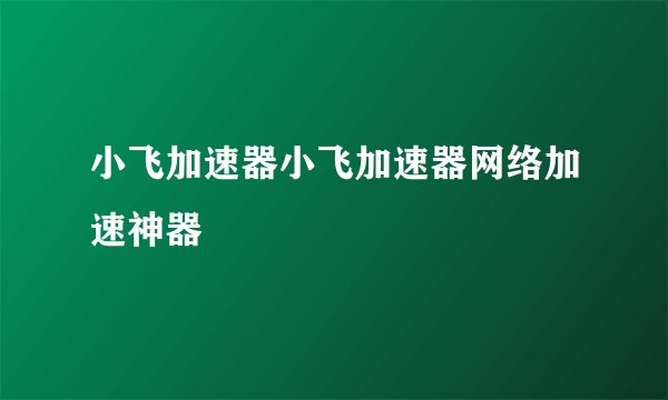 小飞加速器小飞加速器网络加速神器
