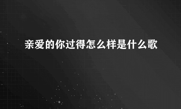 亲爱的你过得怎么样是什么歌
