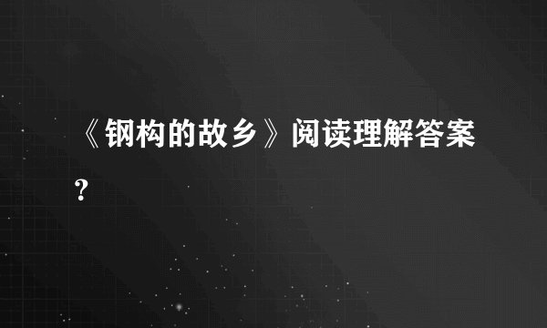 《钢构的故乡》阅读理解答案？