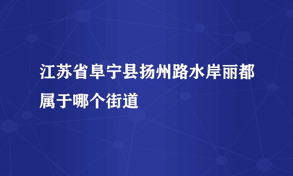 江苏省阜宁县扬州路水岸丽都属于哪个街道