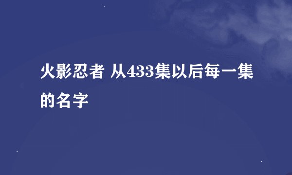 火影忍者 从433集以后每一集的名字