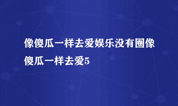 像傻瓜一样去爱娱乐没有圈像傻瓜一样去爱5