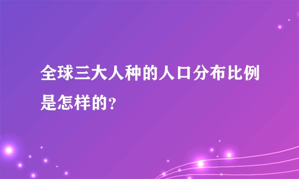 全球三大人种的人口分布比例是怎样的？